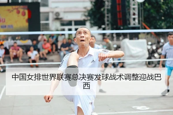 中国女排世界联赛总决赛发球战术调整迎战巴西