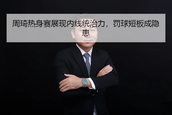 周琦热身赛展现内线统治力，罚球短板成隐患