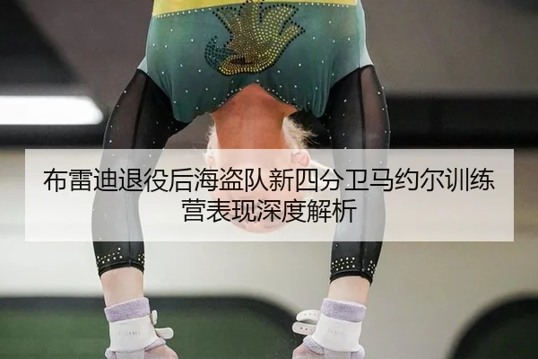 布雷迪退役后海盗队新四分卫马约尔训练营表现深度解析
