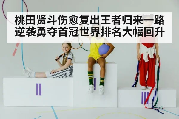 桃田贤斗伤愈复出王者归来一路逆袭勇夺首冠世界排名大幅回升