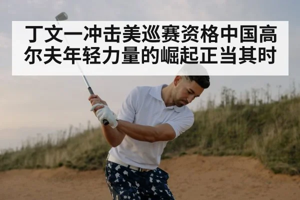 丁文一冲击美巡赛资格中国高尔夫年轻力量的崛起正当其时