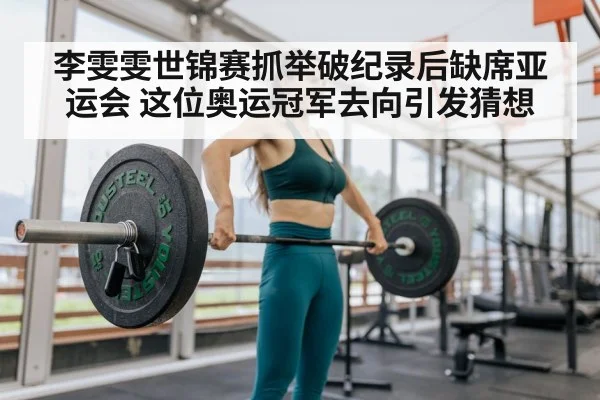 李雯雯世锦赛抓举破纪录后缺席亚运会 这位奥运冠军去向引发猜想