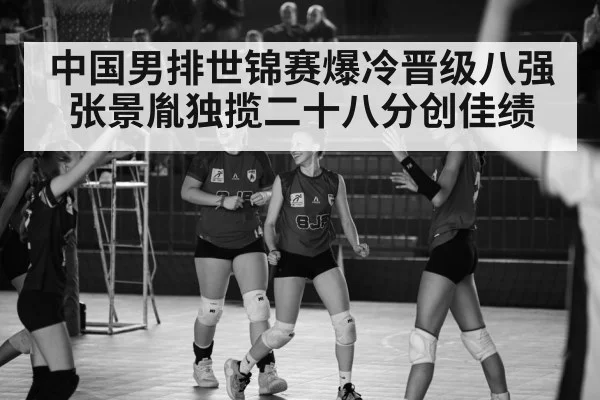 中国男排世锦赛爆冷晋级八强张景胤独揽二十八分创佳绩
