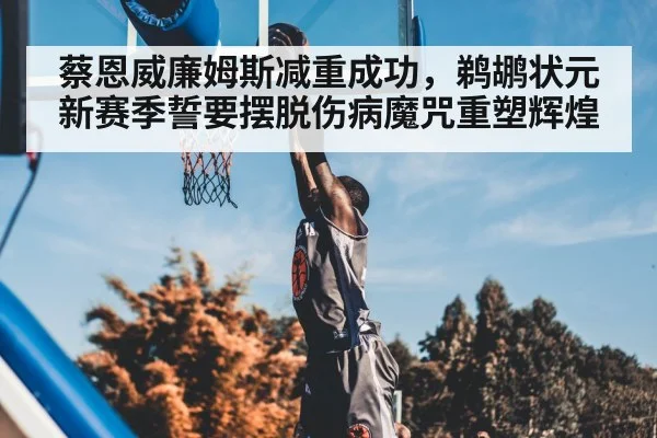 蔡恩威廉姆斯减重成功，鹈鹕状元新赛季誓要摆脱伤病魔咒重塑辉煌