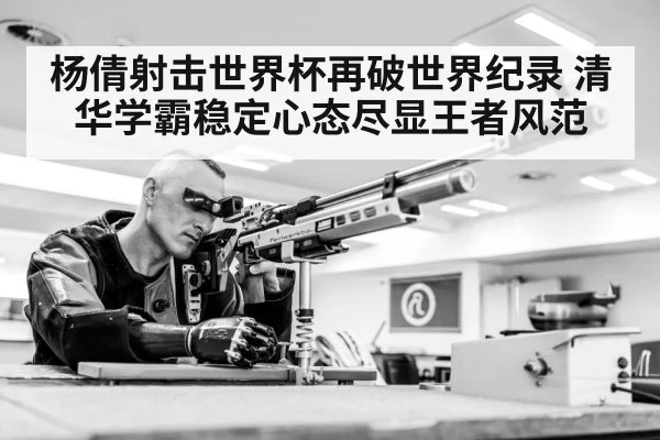 杨倩射击世界杯再破世界纪录 清华学霸稳定心态尽显王者风范