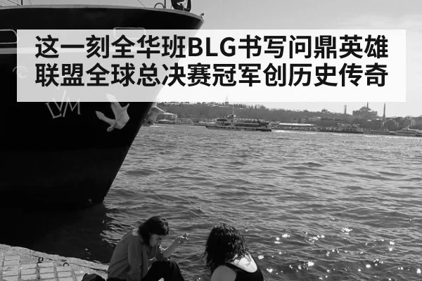 这一刻全华班BLG书写问鼎英雄联盟全球总决赛冠军创历史传奇